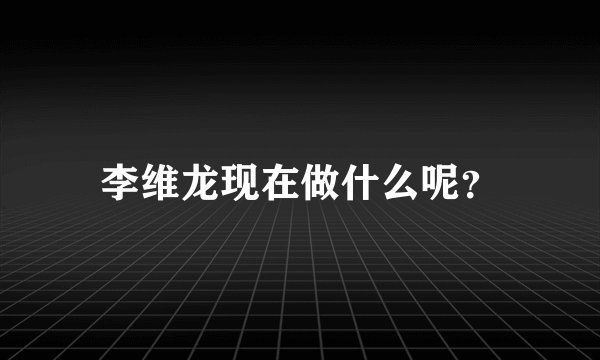 李维龙现在做什么呢？