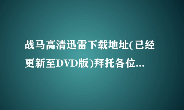 战马高清迅雷下载地址(已经更新至DVD版)拜托各位了 3Q
