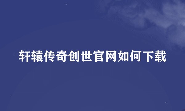 轩辕传奇创世官网如何下载