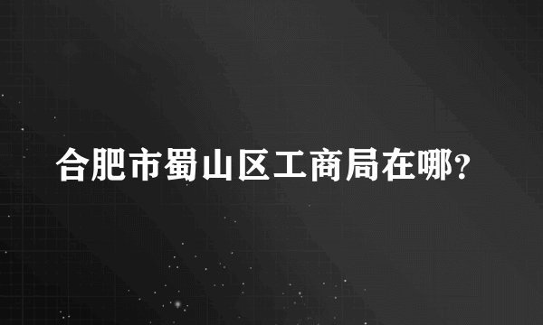 合肥市蜀山区工商局在哪？
