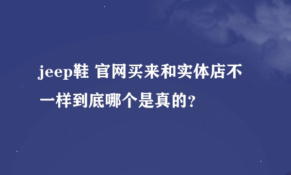jeep鞋 官网买来和实体店不一样到底哪个是真的？