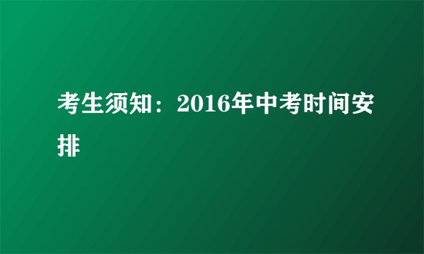 考生须知：2016年中考时间安排