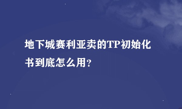 地下城赛利亚卖的TP初始化书到底怎么用？