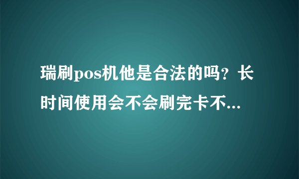 瑞刷pos机他是合法的吗？长时间使用会不会刷完卡不到账？他有封顶吗？
