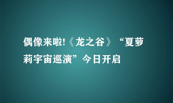 偶像来啦!《龙之谷》“夏萝莉宇宙巡演”今日开启