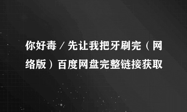 你好毒/先让我把牙刷完(网络版)百度网盘完整链接获取