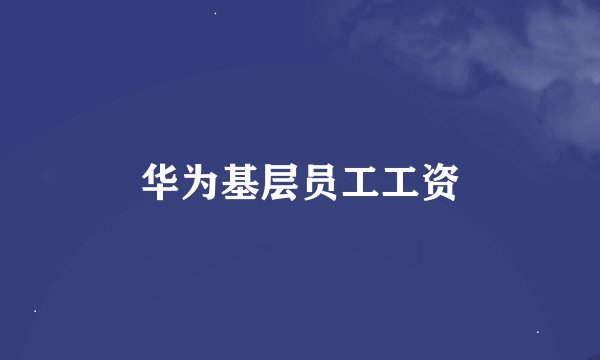华为基层员工工资