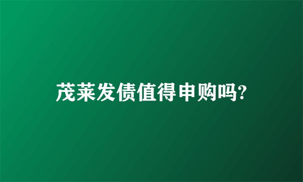茂莱发债值得申购吗?
