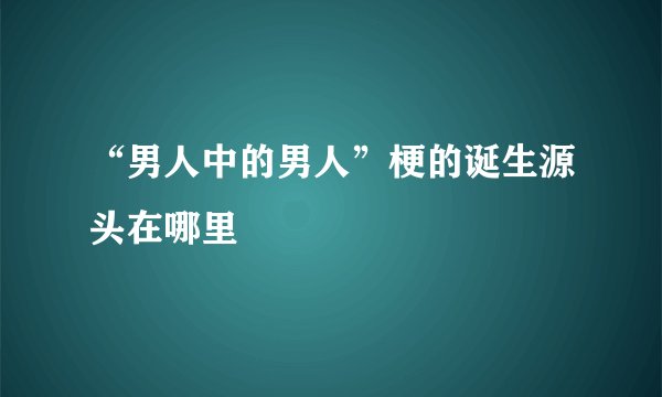 “男人中的男人”梗的诞生源头在哪里