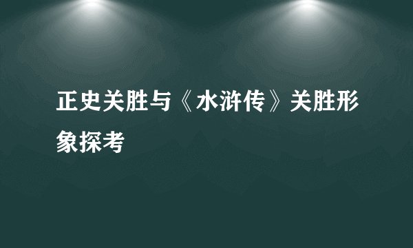 正史关胜与《水浒传》关胜形象探考