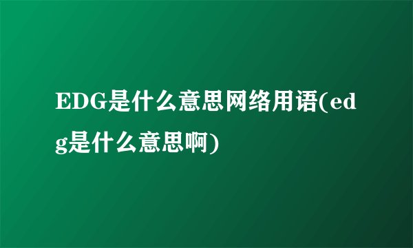 EDG是什么意思网络用语(edg是什么意思啊)