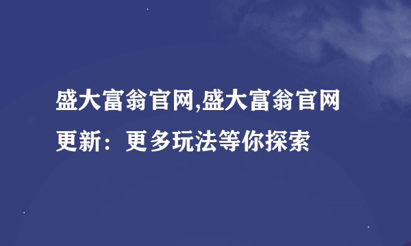 盛大富翁官网,盛大富翁官网更新：更多玩法等你探索