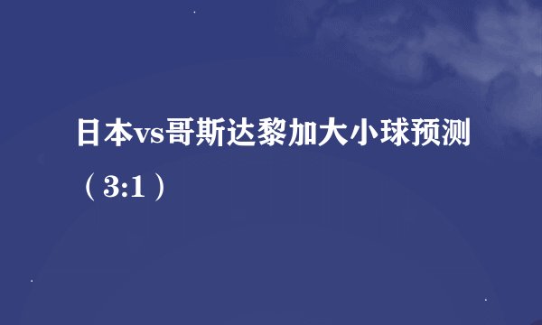 日本vs哥斯达黎加大小球预测（3:1）