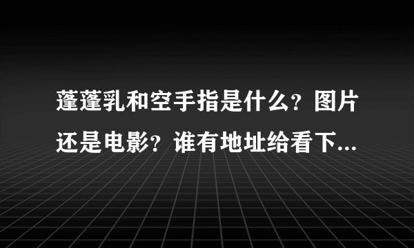 蓬蓬乳和空手指是什么？图片还是电影？谁有地址给看下？很好奇。