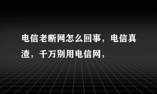 电信老断网怎么回事，电信真渣，千万别用电信网，