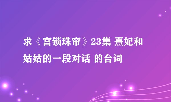 求《宫锁珠帘》23集 熹妃和姑姑的一段对话 的台词