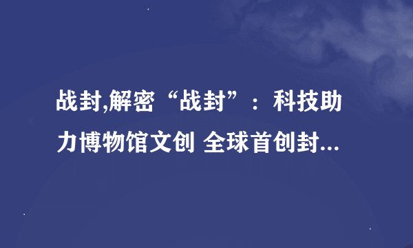 战封,解密“战封”：科技助力博物馆文创 全球首创封建文化跨境品牌
