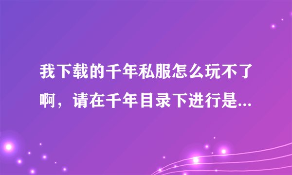 我下载的千年私服怎么玩不了啊，请在千年目录下进行是什么意思啊