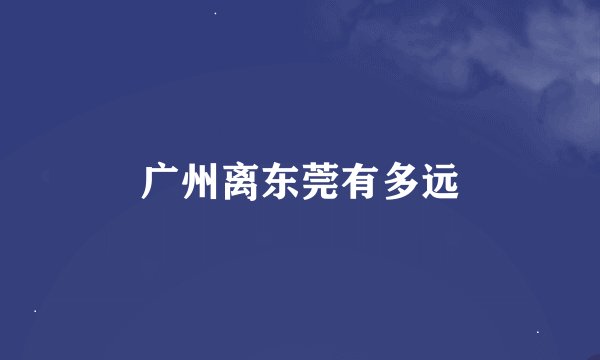 广州离东莞有多远