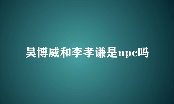 吴博威和李孝谦是npc吗