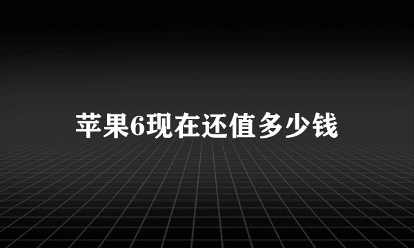 苹果6现在还值多少钱