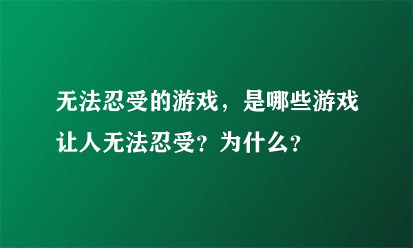 无法忍受的游戏，是哪些游戏让人无法忍受？为什么？