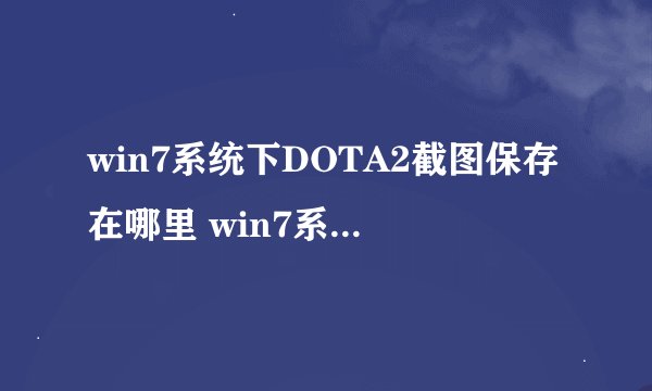 win7系统下DOTA2截图保存在哪里 win7系统怎么打开DOTA2截图保存位置