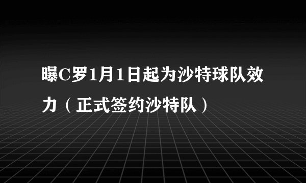 曝C罗1月1日起为沙特球队效力(正式签约沙特队)