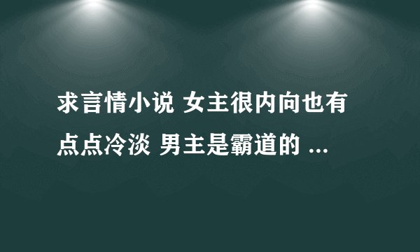 求言情小说 女主很内向也有点点冷淡 男主是霸道的 有没有类似这样的小说？