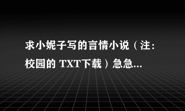 求小妮子写的言情小说（注：校园的 TXT下载）急急急~~~~