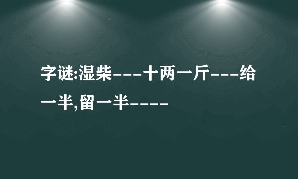 字谜:湿柴---十两一斤---给一半,留一半----