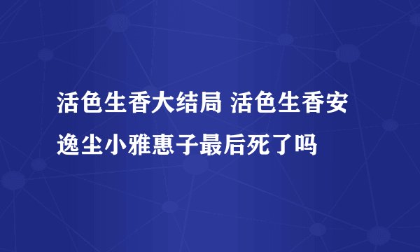活色生香大结局 活色生香安逸尘小雅惠子最后死了吗