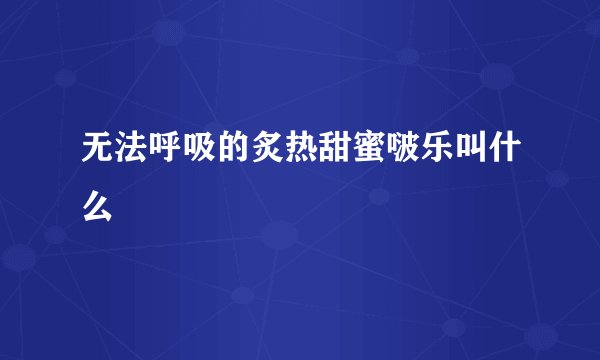 无法呼吸的炙热甜蜜啵乐叫什么