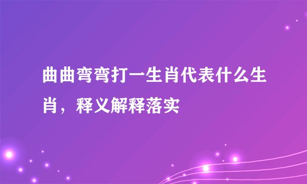 曲曲弯弯打一生肖代表什么生肖，释义解释落实