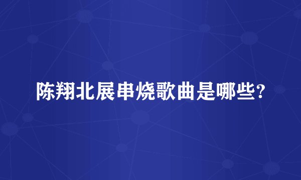 陈翔北展串烧歌曲是哪些?