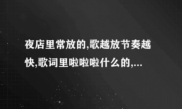 夜店里常放的,歌越放节奏越快,歌词里啦啦啦什么的,英文的,是个男人唱的声音挺粗的，求歌名。