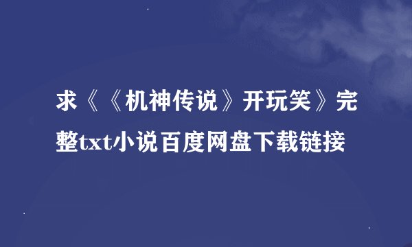 求《《机神传说》开玩笑》完整txt小说百度网盘下载链接