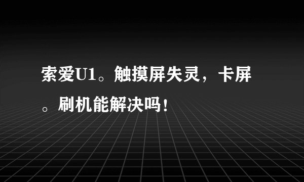 索爱U1。触摸屏失灵，卡屏。刷机能解决吗！