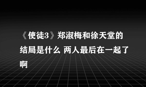 《使徒3》郑淑梅和徐天堂的结局是什么 两人最后在一起了啊