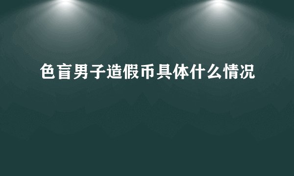 色盲男子造假币具体什么情况