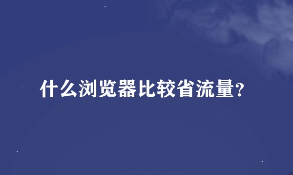 什么浏览器比较省流量？
