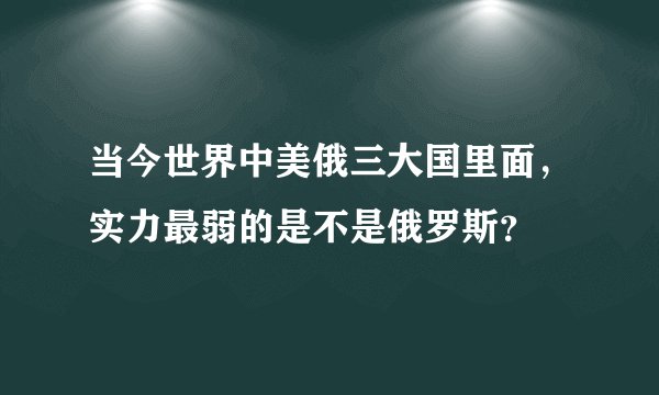当今世界中美俄三大国里面，实力最弱的是不是俄罗斯？