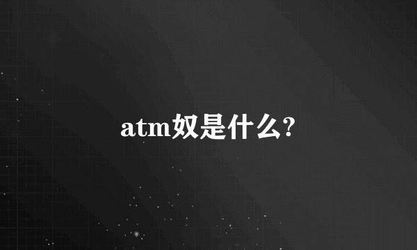 atm奴是什么?