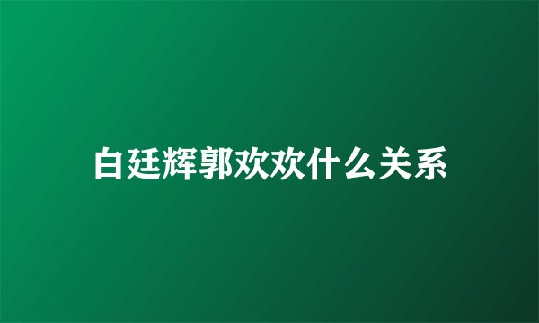 白廷辉郭欢欢什么关系