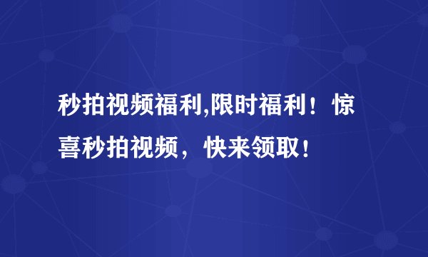 秒拍视频福利,限时福利!惊喜秒拍视频,快来领取!