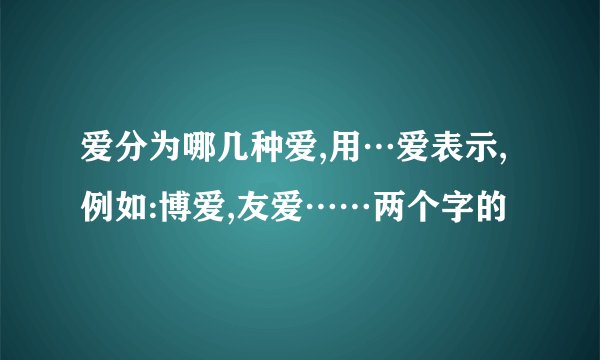 爱分为哪几种爱,用…爱表示,例如:博爱,友爱……两个字的