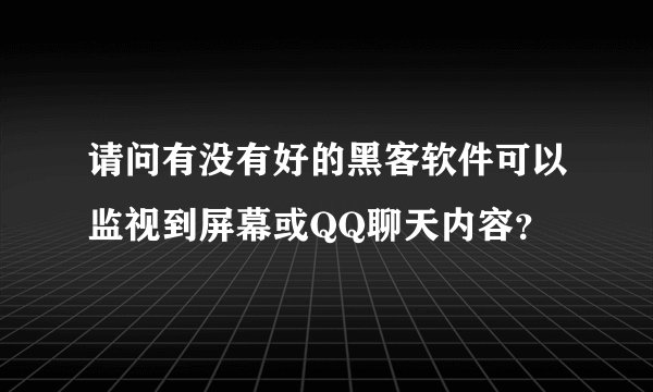 请问有没有好的黑客软件可以监视到屏幕或QQ聊天内容？