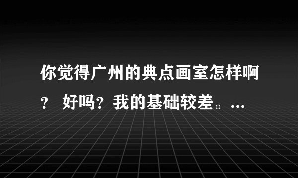 你觉得广州的典点画室怎样啊? 好吗?我的基础较差。但是学校要求一定要去这间画室啊。