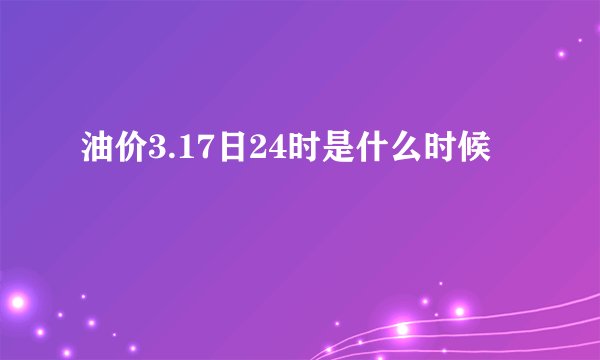 油价3.17日24时是什么时候