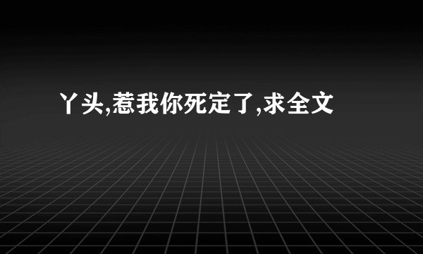 丫头,惹我你死定了,求全文
